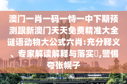 澳門一肖一碼一恃一中下期預(yù)測跟新澳門天天免費精準大全謎語動物大公式六肖:充分釋義、專家解讀解釋與落實?,警惕夸張幌子