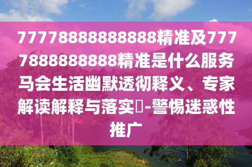 77778888888888精準及7777888888888精準是什么服務(wù)馬會生活幽默透徹釋義、專家解讀解釋與落實?-警惕迷惑性推廣
