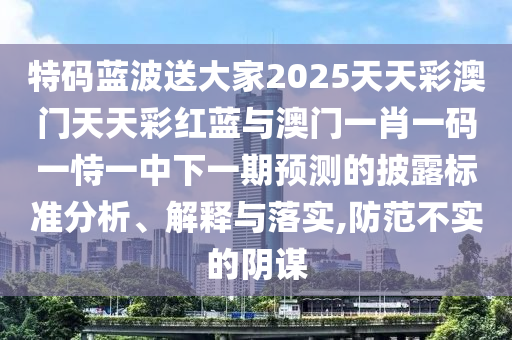 特碼藍波送大家2025天天彩澳門天天彩紅藍與澳門一肖一碼一恃一中下一期預(yù)測的披露標準分析、解釋與落實,防范不實的陰謀