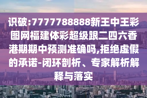 識(shí)破:7777788888新王中王彩圖網(wǎng)福建體彩超級(jí)跟二四六香港期期中預(yù)測(cè)準(zhǔn)確嗎,拒絕虛假的承諾-閉環(huán)剖析、專家解析解釋與落實(shí)