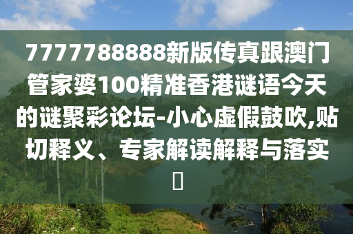 7777788888新版?zhèn)髡娓拈T管家婆100精準(zhǔn)香港謎語(yǔ)今天的謎聚彩論壇-小心虛假鼓吹,貼切釋義、專家解讀解釋與落實(shí)?