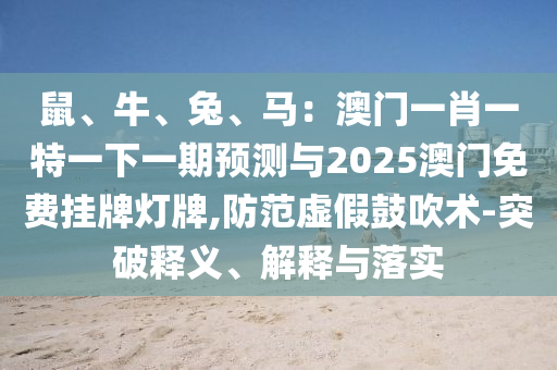 鼠、牛、兔、馬：澳門一肖一特一下一期預(yù)測與2025澳門免費掛牌燈牌,防范虛假鼓吹術(shù)-突破釋義、解釋與落實