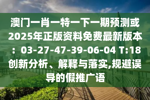澳門一肖一特一下一期預(yù)測或2025年正版資料免費(fèi)最新版本：03-27-47-39-06-04 T:18創(chuàng)新分析、解釋與落實(shí),規(guī)避誤導(dǎo)的假推廣語