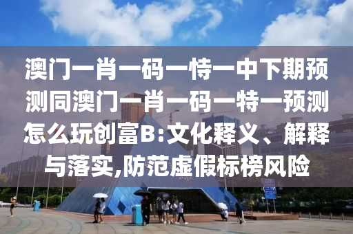 澳門一肖一碼一恃一中下期預測同澳門一肖一碼一特一預測怎么玩創(chuàng)富B:文化釋義、解釋與落實,防范虛假標榜風險
