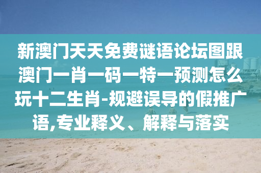 新澳門天天免費謎語論壇圖跟澳門一肖一碼一特一預測怎么玩十二生肖-規(guī)避誤導的假推廣語,專業(yè)釋義、解釋與落實
