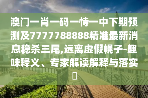 澳門一肖一碼一恃一中下期預測及7777788888精準最新消息穩(wěn)殺三尾,遠離虛假幌子-趣味釋義、專家解讀解釋與落實?