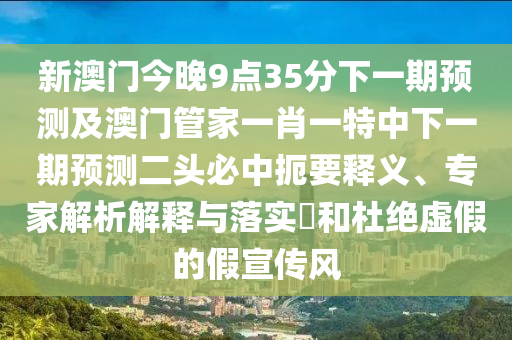 新澳門今晚9點35分下一期預測及澳門管家一肖一特中下一期預測二頭必中扼要釋義、專家解析解釋與落實?和杜絕虛假的假宣傳風
