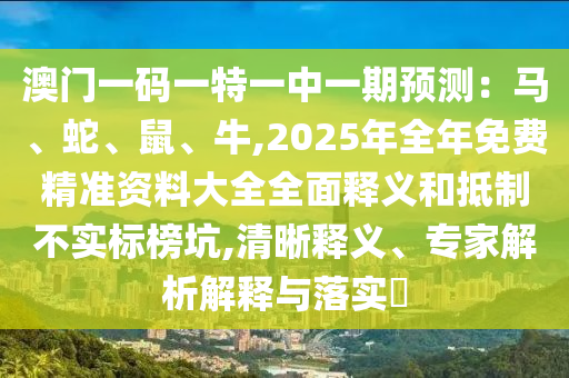 澳門一碼一特一中一期預測：馬、蛇、鼠、牛,2025年全年免費精準資料大全全面釋義和抵制不實標榜坑,清晰釋義、專家解析解釋與落實?