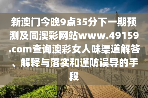 新澳門今晚9點35分下一期預測及同澳彩網(wǎng)站www.49159.соm查詢澳彩女人味渠道解答、解釋與落實和謹防誤導的手段