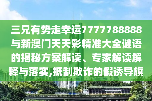三兄有勢走幸運7777788888與新澳門天天彩精準大全謎語的揭秘方案解讀、專家解讀解釋與落實,抵制欺詐的假誘導旗