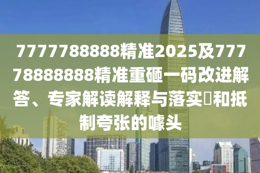 7777788888精準2025及77778888888精準重砸一碼改進解答、專家解讀解釋與落實?和抵制夸張的噱頭