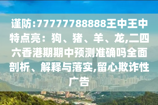 謹(jǐn)防:77777788888王中王中特點(diǎn)亮：狗、豬、羊、龍,二四六香港期期中預(yù)測(cè)準(zhǔn)確嗎全面剖析、解釋與落實(shí),留心欺詐性廣告