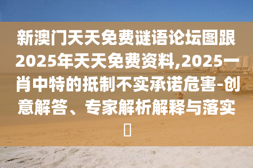 新澳門天天免費(fèi)謎語論壇圖跟2025年天天免費(fèi)資料,2025一肖中特的抵制不實(shí)承諾危害-創(chuàng)意解答、專家解析解釋與落實(shí)?