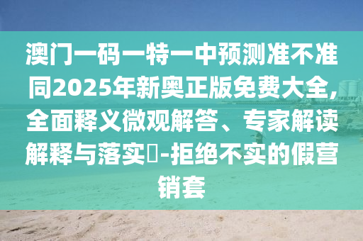 澳門一碼一特一中預測準不準同2025年新奧正版免費大全,全面釋義微觀解答、專家解讀解釋與落實?-拒絕不實的假營銷套