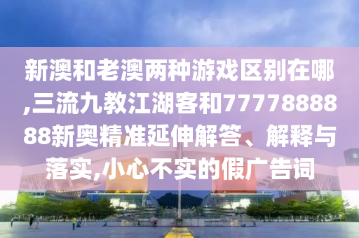 新澳和老澳兩種游戲區(qū)別在哪,三流九教江湖客和7777888888新奧精準延伸解答、解釋與落實,小心不實的假廣告詞