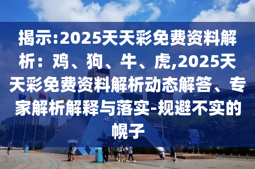 揭示:2025天天彩免費資料解析：雞、狗、牛、虎,2025天天彩免費資料解析動態(tài)解答、專家解析解釋與落實-規(guī)避不實的幌子