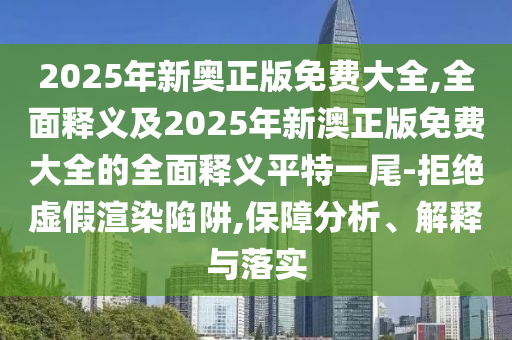 2025年新奧正版免費(fèi)大全,全面釋義及2025年新澳正版免費(fèi)大全的全面釋義平特一尾-拒絕虛假渲染陷阱,保障分析、解釋與落實(shí)