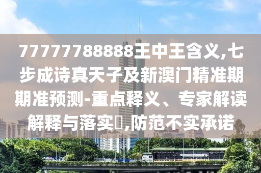 77777788888王中王含義,七步成詩(shī)真天子及新澳門(mén)精準(zhǔn)期期準(zhǔn)預(yù)測(cè)-重點(diǎn)釋義、專家解讀解釋與落實(shí)?,防范不實(shí)承諾
