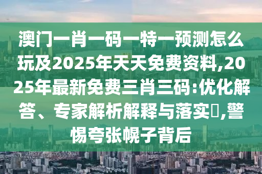 澳門一肖一碼一特一預測怎么玩及2025年天天免費資料,2025年最新免費三肖三碼:優(yōu)化解答、專家解析解釋與落實?,警惕夸張幌子背后