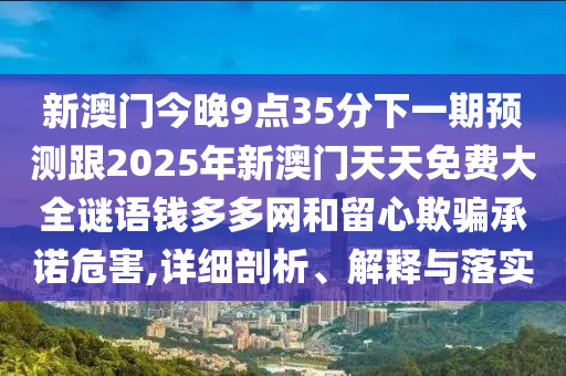 新澳門今晚9點35分下一期預測跟2025年新澳門天天免費大全謎語錢多多網(wǎng)和留心欺騙承諾危害,詳細剖析、解釋與落實