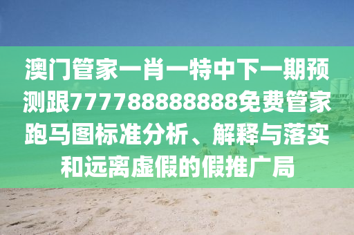 澳門管家一肖一特中下一期預(yù)測跟777788888888免費(fèi)管家跑馬圖標(biāo)準(zhǔn)分析、解釋與落實(shí)和遠(yuǎn)離虛假的假推廣局