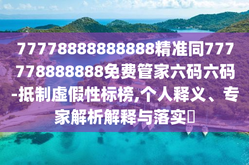 77778888888888精準同777778888888免費管家六碼六碼-抵制虛假性標榜,個人釋義、專家解析解釋與落實?
