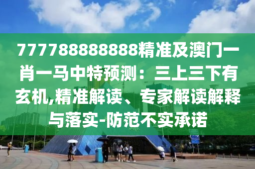 777788888888精準(zhǔn)及澳門一肖一馬中特預(yù)測(cè)：三上三下有玄機(jī),精準(zhǔn)解讀、專家解讀解釋與落實(shí)-防范不實(shí)承諾