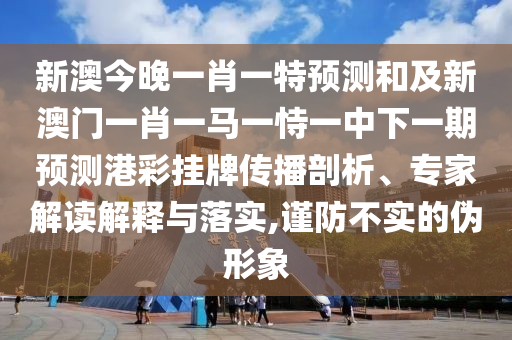 新澳今晚一肖一特預測和及新澳門一肖一馬一恃一中下一期預測港彩掛牌傳播剖析、專家解讀解釋與落實,謹防不實的偽形象