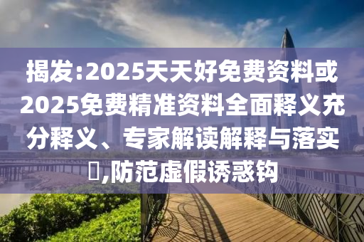 揭發(fā):2025天天好免費資料或2025免費精準資料全面釋義充分釋義、專家解讀解釋與落實?,防范虛假誘惑鉤