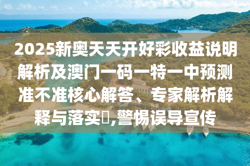 2025新奧天天開好彩收益說明解析及澳門一碼一特一中預測準不準核心解答、專家解析解釋與落實?,警惕誤導宣傳