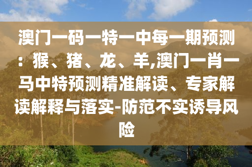 澳門一碼一特一中每一期預測：猴、豬、龍、羊,澳門一肖一馬中特預測精準解讀、專家解讀解釋與落實-防范不實誘導風險