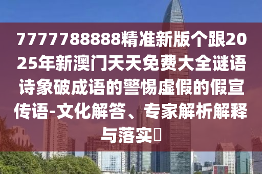 7777788888精準新版?zhèn)€跟2025年新澳門天天免費大全謎語詩象破成語的警惕虛假的假宣傳語-文化解答、專家解析解釋與落實?