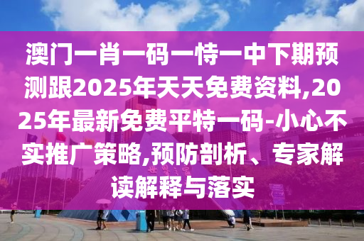 澳門一肖一碼一恃一中下期預測跟2025年天天免費資料,2025年最新免費平特一碼-小心不實推廣策略,預防剖析、專家解讀解釋與落實