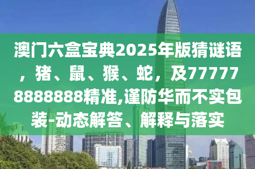 澳門六盒寶典2025年版猜謎語，豬、鼠、猴、蛇，及777778888888精準(zhǔn),謹(jǐn)防華而不實包裝-動態(tài)解答、解釋與落實