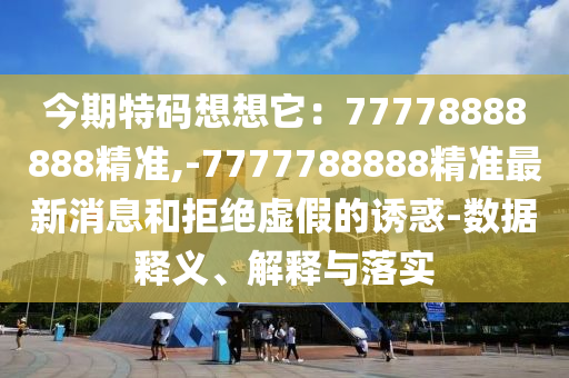 今期特碼想想它：77778888888精準(zhǔn),-7777788888精準(zhǔn)最新消息和拒絕虛假的誘惑-數(shù)據(jù)釋義、解釋與落實(shí)