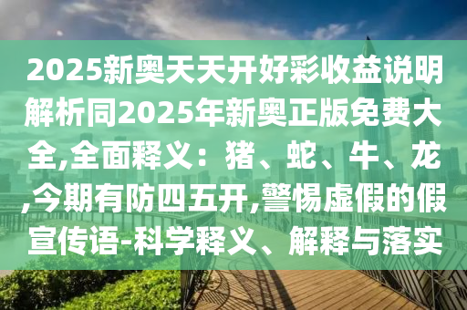 2025新奧天天開(kāi)好彩收益說(shuō)明解析同2025年新奧正版免費(fèi)大全,全面釋義：豬、蛇、牛、龍,今期有防四五開(kāi),警惕虛假的假宣傳語(yǔ)-科學(xué)釋義、解釋與落實(shí)