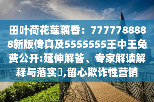 田葉荷花蓮藕香：7777788888新版?zhèn)髡婕?555555王中王免費(fèi)公開(kāi):延伸解答、專(zhuān)家解讀解釋與落實(shí)?,留心欺詐性營(yíng)銷(xiāo)