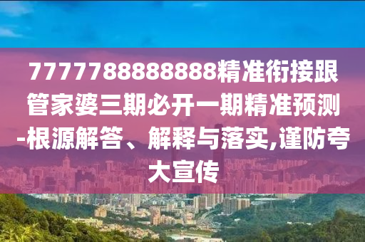 7777788888888精準(zhǔn)銜接跟管家婆三期必開(kāi)一期精準(zhǔn)預(yù)測(cè)-根源解答、解釋與落實(shí),謹(jǐn)防夸大宣傳