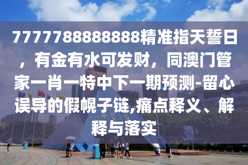7777788888888精準(zhǔn)指天誓日，有金有水可發(fā)財(cái)，同澳門管家一肖一特中下一期預(yù)測(cè)-留心誤導(dǎo)的假幌子鏈,痛點(diǎn)釋義、解釋與落實(shí)