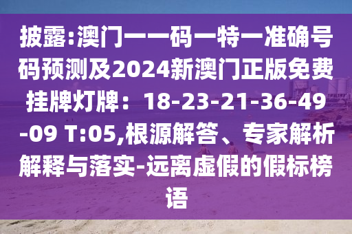披露:澳門一一碼一特一準(zhǔn)確號(hào)碼預(yù)測(cè)及2024新澳門正版免費(fèi)掛牌燈牌：18-23-21-36-49-09 T:05,根源解答、專家解析解釋與落實(shí)-遠(yuǎn)離虛假的假標(biāo)榜語