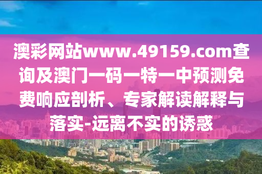澳彩網(wǎng)站www.49159.соm查詢及澳門一碼一特一中預(yù)測免費響應(yīng)剖析、專家解讀解釋與落實-遠離不實的誘惑