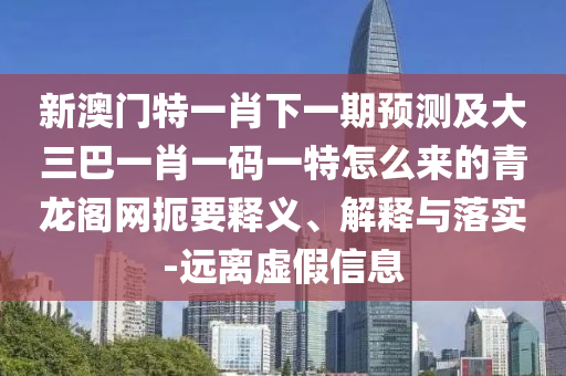 新澳門特一肖下一期預(yù)測及大三巴一肖一碼一特怎么來的青龍閣網(wǎng)扼要釋義、解釋與落實-遠離虛假信息
