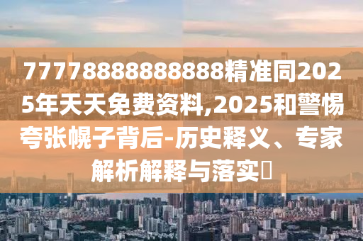 77778888888888精準同2025年天天免費資料,2025和警惕夸張幌子背后-歷史釋義、專家解析解釋與落實?