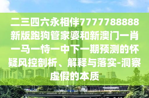 二三四六永相伴7777788888新版跑狗管家婆和新澳門一肖一馬一恃一中下一期預測的懷疑風控剖析、解釋與落實-洞察虛假的本質