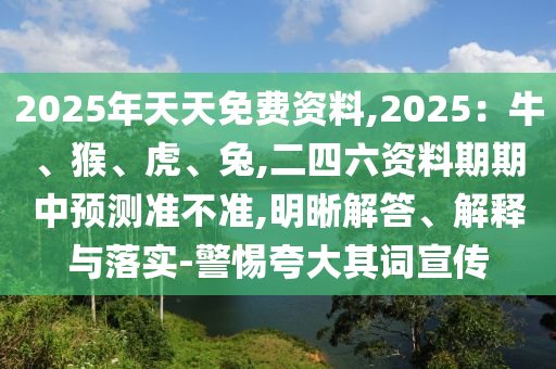 2025年天天免費(fèi)資料,2025：牛、猴、虎、兔,二四六資料期期中預(yù)測準(zhǔn)不準(zhǔn),明晰解答、解釋與落實(shí)-警惕夸大其詞宣傳