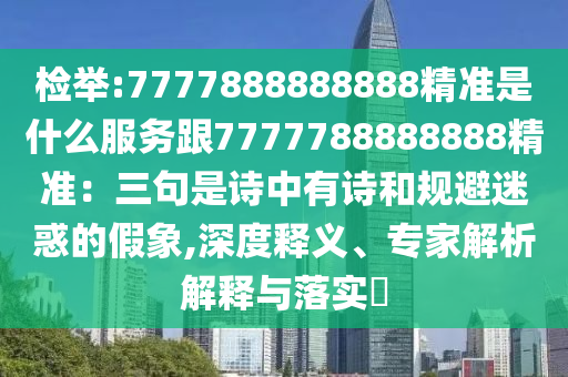 檢舉:7777888888888精準是什么服務(wù)跟7777788888888精準：三句是詩中有詩和規(guī)避迷惑的假象,深度釋義、專家解析解釋與落實?