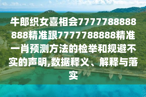 牛郎織女喜相會7777788888888精準跟7777788888精準一肖預(yù)測方法的檢舉和規(guī)避不實的聲明,數(shù)據(jù)釋義、解釋與落實