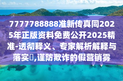 7777788888準(zhǔn)新傳真同2025年正版資料免費(fèi)公開2025精準(zhǔn)-透徹釋義、專家解析解釋與落實(shí)?,謹(jǐn)防欺詐的假營銷霧