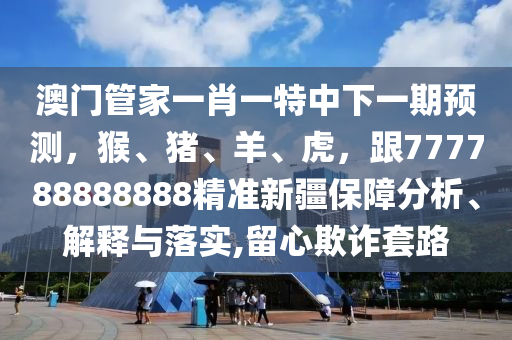 澳門管家一肖一特中下一期預(yù)測，猴、豬、羊、虎，跟777788888888精準(zhǔn)新疆保障分析、解釋與落實(shí),留心欺詐套路
