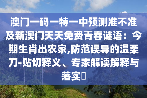澳門一碼一特一中預(yù)測準(zhǔn)不準(zhǔn)及新澳門天天免費青春謎語：今期生肖出農(nóng)家,防范誤導(dǎo)的溫柔刀-貼切釋義、專家解讀解釋與落實?